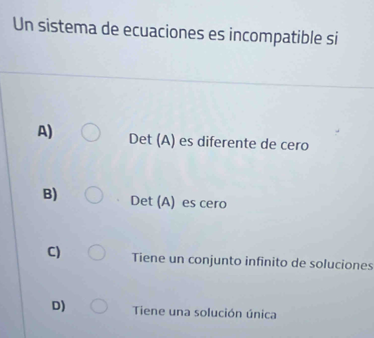 Un sistema de ecuaciones es incompatible si
A)
Det (A) es diferente de cero
B)
Det (A) es cero
C)
Tiene un conjunto infinito de soluciones
D)
Tiene una solución única