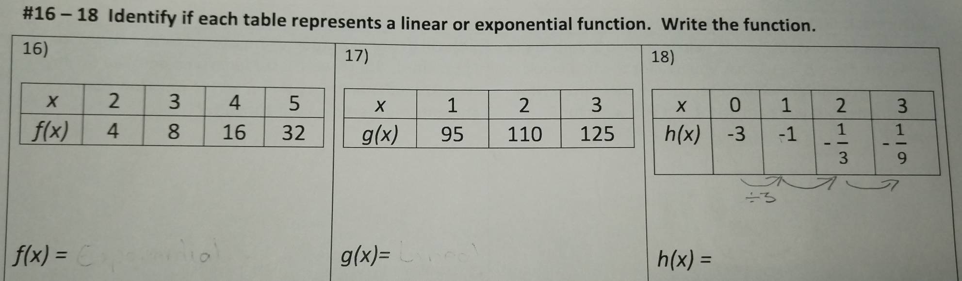 #16 - 18 Identify if each table represents a linear or exponential function. Write the function.
16)
17) 18)
f(x)=
g(x)=
h(x)=