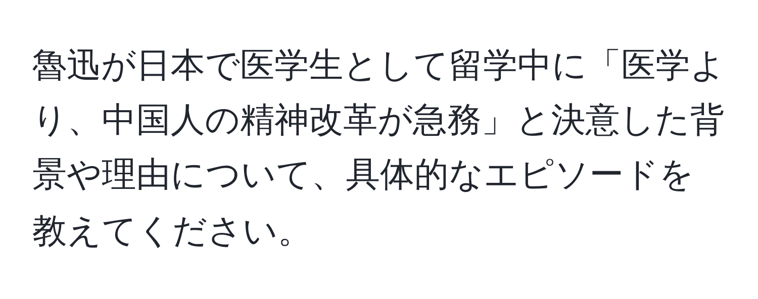 魯迅が日本で医学生として留学中に「医学より、中国人の精神改革が急務」と決意した背景や理由について、具体的なエピソードを教えてください。