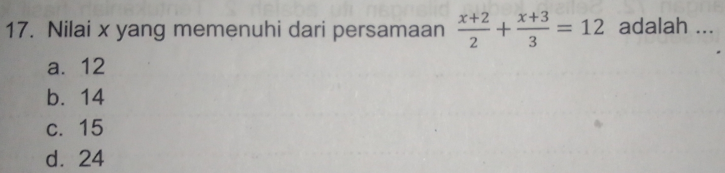 Nilai x yang memenuhi dari persamaan  (x+2)/2 + (x+3)/3 =12 adalah ...
a. 12
b. 14
c. 15
d. 24