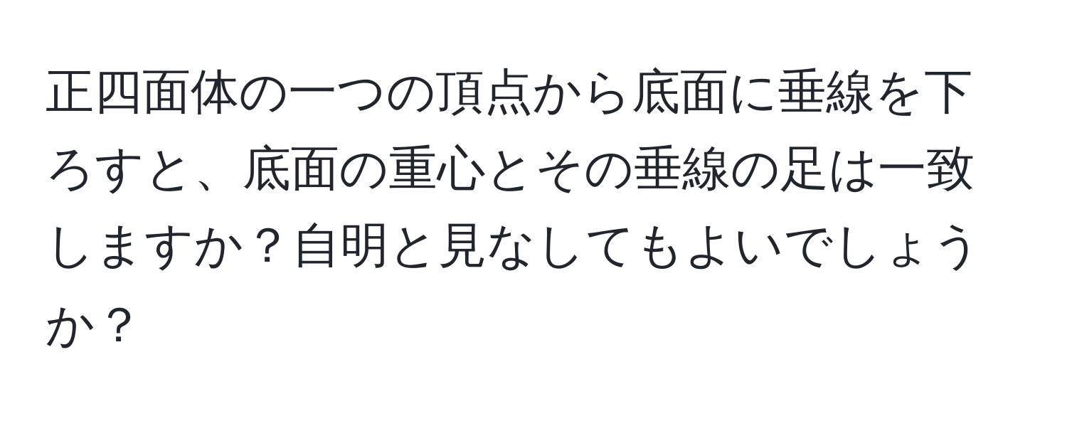 正四面体の一つの頂点から底面に垂線を下ろすと、底面の重心とその垂線の足は一致しますか？自明と見なしてもよいでしょうか？