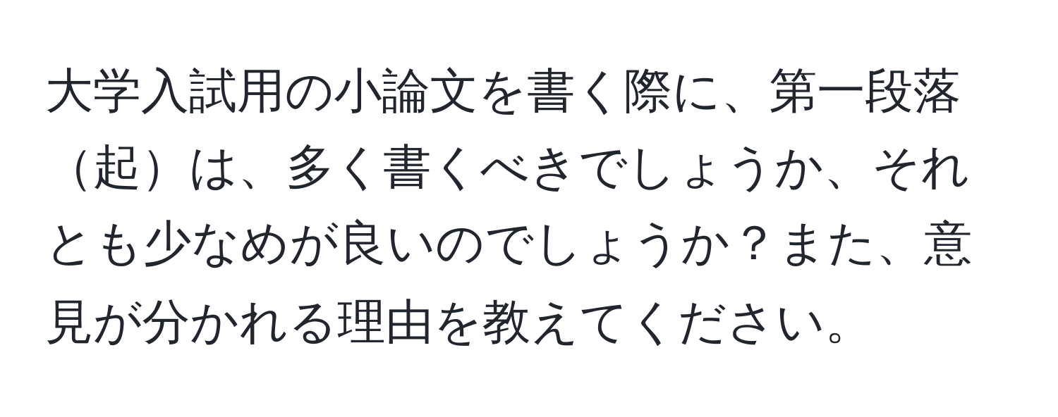 大学入試用の小論文を書く際に、第一段落起は、多く書くべきでしょうか、それとも少なめが良いのでしょうか？また、意見が分かれる理由を教えてください。