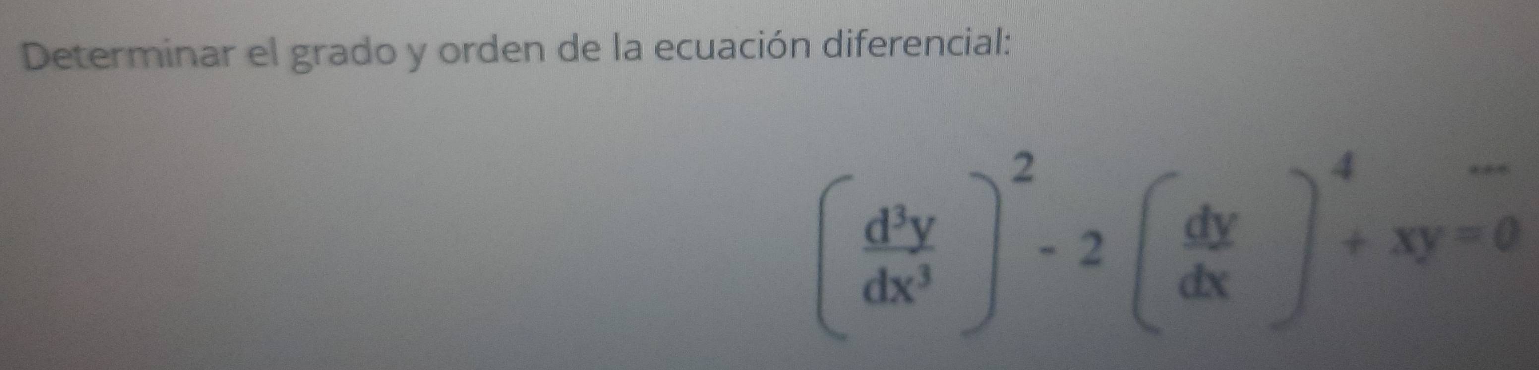 Determinar el grado y orden de la ecuación diferencial:
( d^3y/dx^3 )^2-2( dy/dx )^4+xy=0