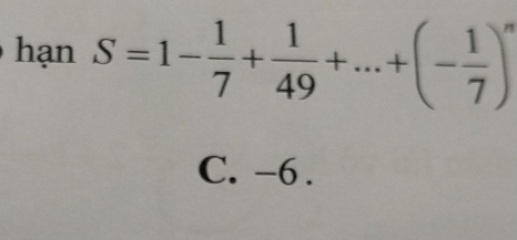 hạn S=1- 1/7 + 1/49 +...+(- 1/7 )^n
C. -6.