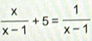  x/x-1 +5= 1/x-1 