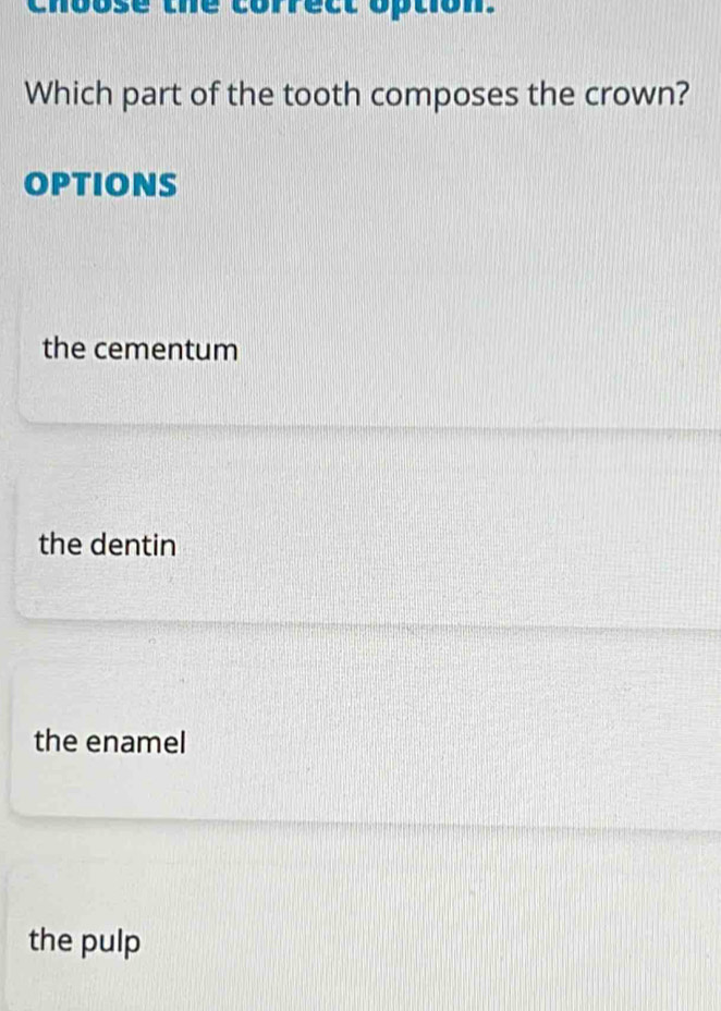 choose the correct option.
Which part of the tooth composes the crown?
OPTIONS
the cementum
the dentin
the enamel
the pulp