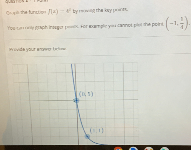 Graph the function f(x)=4^x by moving the key points.
You can only graph integer points. For example you cannot plot the point (-1, 1/4 ).
Provide your answer below: