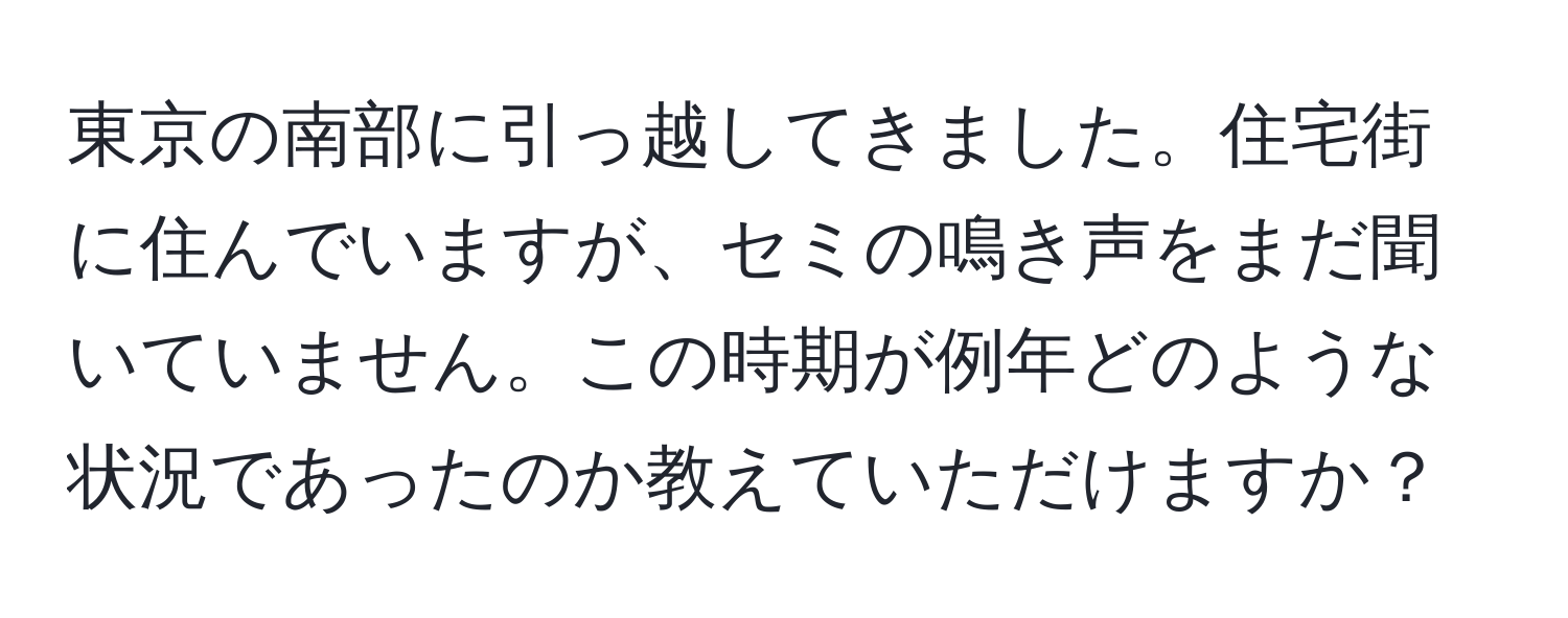 東京の南部に引っ越してきました。住宅街に住んでいますが、セミの鳴き声をまだ聞いていません。この時期が例年どのような状況であったのか教えていただけますか？