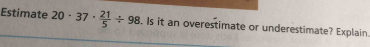 Estimate 20· 37·  21/5 / 98. Is it an overestimate or underestimate? Explain.