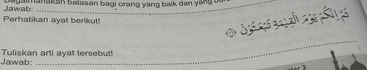 Bagalmanakah balasan bagi orang yang baik dan yang bù 
Jawab: 
Perhatikan ayat berikut! 
_ 
_ 
_ 
Tuliskan arti ayat tersebut! 
_ 
Jawab: 
r 2