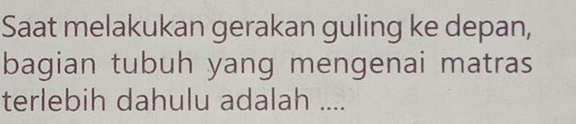 Saat melakukan gerakan guling ke depan, 
bagian tubuh yang mengenai matras 
terlebih dahulu adalah ....