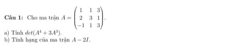 Cho ma trinA=beginpmatrix 1&1&3 2&3&1 -1&1&3endpmatrix. 
a) Tính det (A^4+3A^3). 
b) Tính hạng của ma trận A-2I.