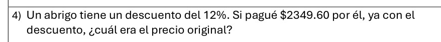 Un abrigo tiene un descuento del 12%. Si pagué $2349.60 por él, ya con el 
descuento, ¿cuál era el precio original?