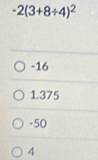 -2(3+8/ 4)^2
-16
1.375
-50
4