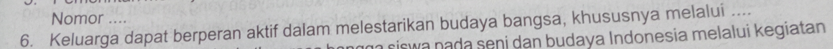 Nomor ….. 
6. Keluarga dapat berperan aktif dalam melestarikan budaya bangsa, khususnya melalui .... 
na siswa nada seni dan budaya Indonesia melalui kegiatan