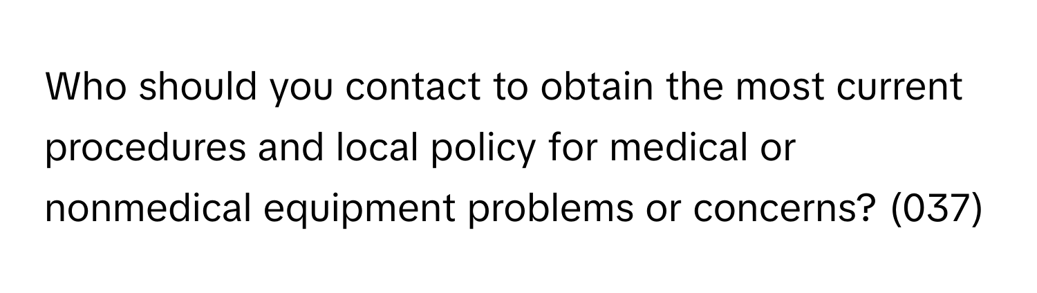 Who should you contact to obtain the most current procedures and local policy for medical or nonmedical equipment problems or concerns? (037)