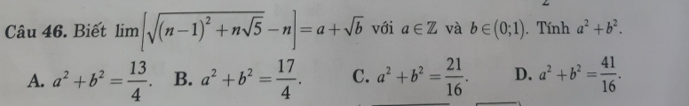 Biết limlimits [sqrt((n-1)^2)+nsqrt(5)-n]=a+sqrt(b) với a∈ Z và b∈ (0;1). Tính a^2+b^2.
A. a^2+b^2= 13/4 . B. a^2+b^2= 17/4 . C. a^2+b^2= 21/16 . D. a^2+b^2= 41/16 .