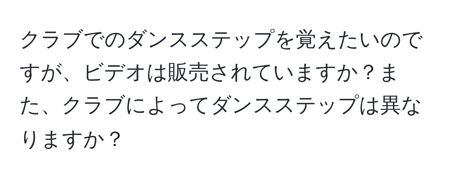 クラブでのダンスステップを覚えたいのですが、ビデオは販売されていますか？また、クラブによってダンスステップは異なりますか？