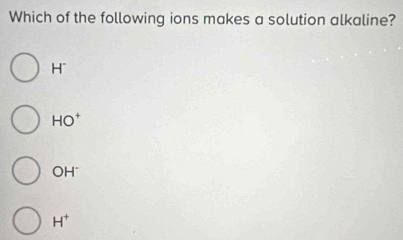 Which of the following ions makes a solution alkaline?
H^(HO^+)
OH^-
H^+