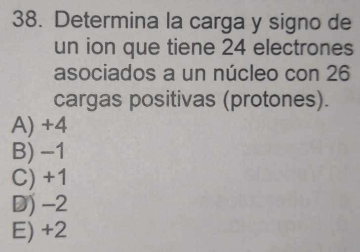 Determina la carga y signo de
un ion que tiene 24 electrones
asociados a un núcleo con 26
cargas positivas (protones).
A) +4
B) -1
C) +1
D) -2
E) +2