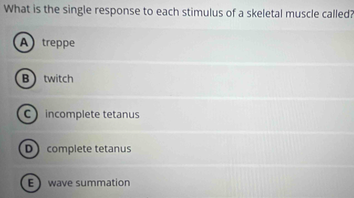 What is the single response to each stimulus of a skeletal muscle called?
A treppe
Btwitch
C  incomplete tetanus
Dcomplete tetanus
Ewave summation