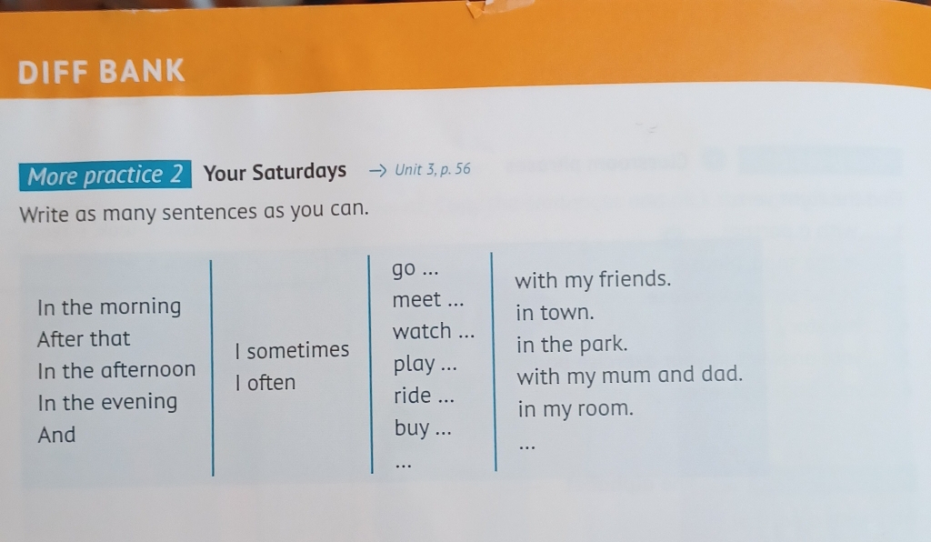 DIFF BANK 
More practice 2 Your Saturdays Unit 3, p. 56 
Write as many sentences as you can.