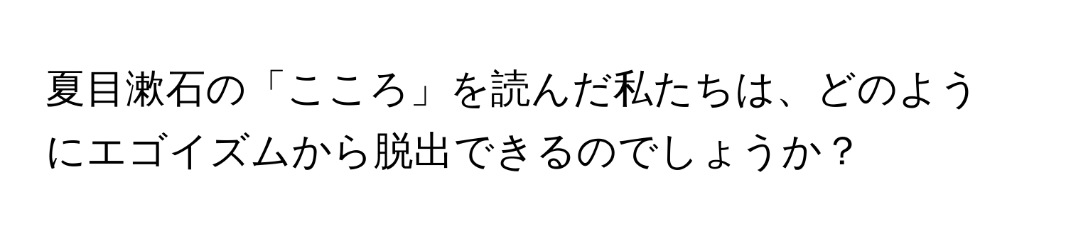 夏目漱石の「こころ」を読んだ私たちは、どのようにエゴイズムから脱出できるのでしょうか？