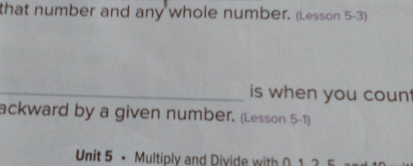 that number and any whole number. (Lesson 5-3) 
_is when you count 
ackward by a given number. (Lesson 5-1) 
Unit 5 • Multiply and Divide with 0 1 2 5