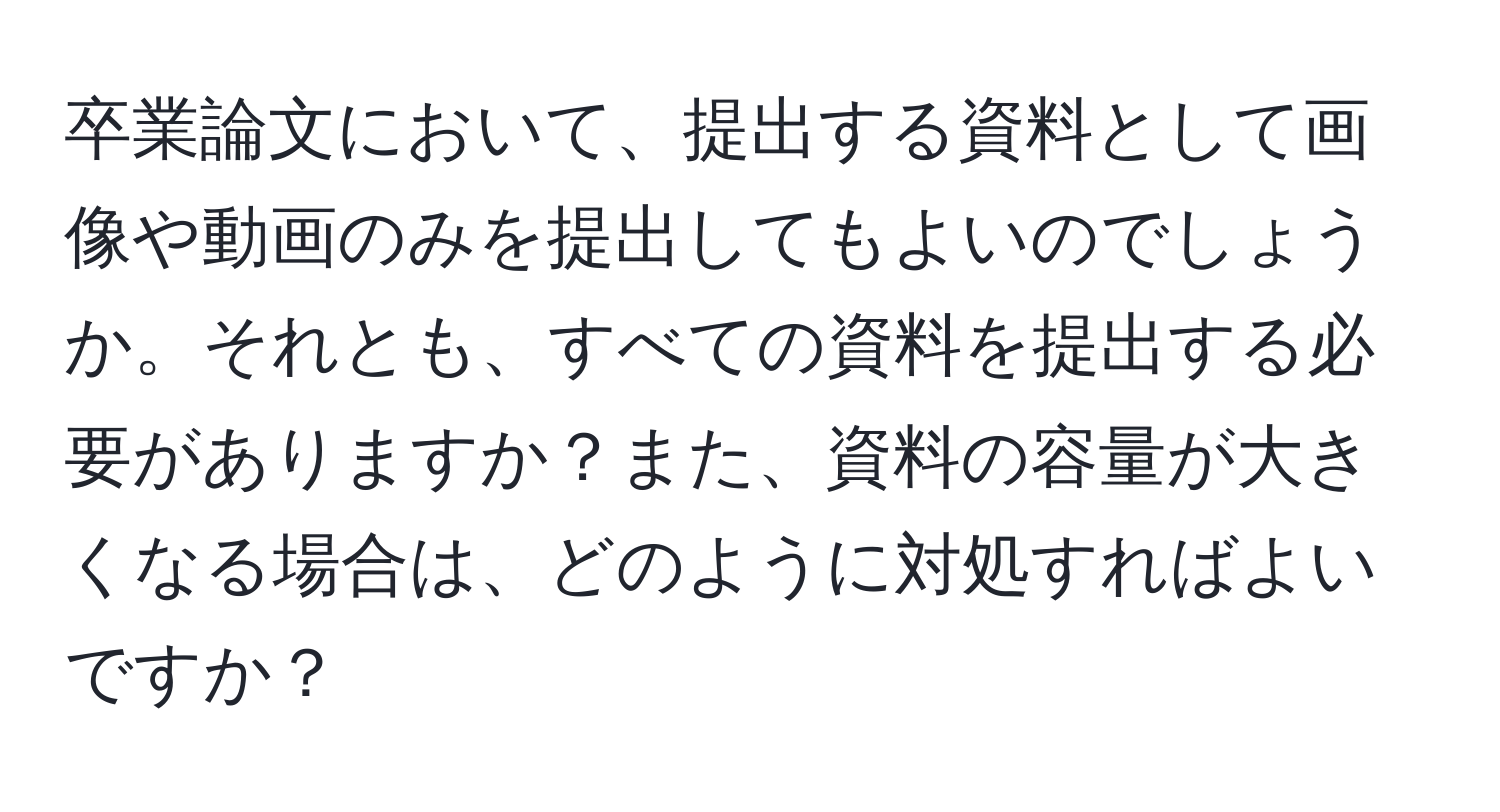 卒業論文において、提出する資料として画像や動画のみを提出してもよいのでしょうか。それとも、すべての資料を提出する必要がありますか？また、資料の容量が大きくなる場合は、どのように対処すればよいですか？