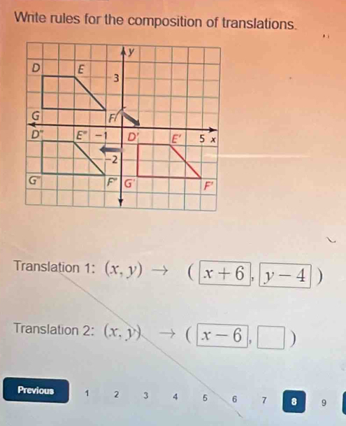 Write rules for the composition of translations.
Translation 1: (x,y) to (x+6,y-4)
Translation 2: (x,y)to (x-6,□ )
Previous 1 2 3 4 5 6 7 8 9