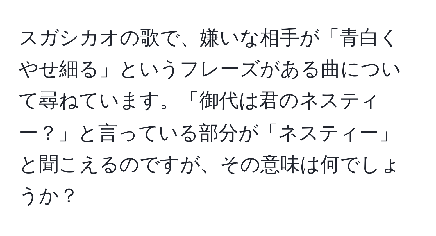 スガシカオの歌で、嫌いな相手が「青白くやせ細る」というフレーズがある曲について尋ねています。「御代は君のネスティー？」と言っている部分が「ネスティー」と聞こえるのですが、その意味は何でしょうか？