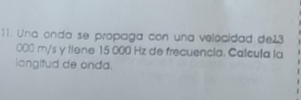 Una onda se propaga con una velocidad de23
000 m/s y tiene 15 000 Hz de frecuencia. Calcula la 
longitud de onda.