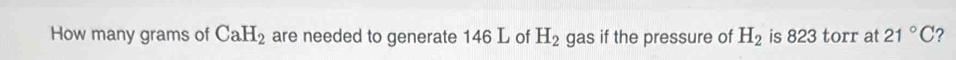 How many grams of CaH_2 are needed to generate 146 L of H_2 gas if the pressure of H_2 is 823 torr at 21°C 2