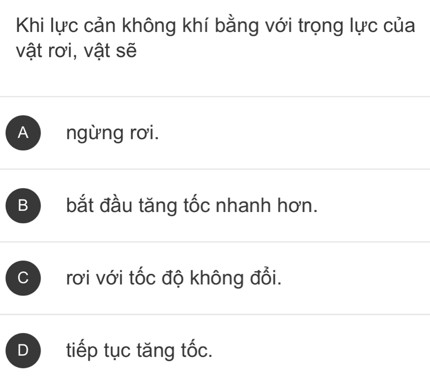 Khi lực cản không khí bằng với trọng lực của
vật rơi, vật sẽ
ngừng rơi.
B bắt đầu tăng tốc nhanh hơn.
rơi với tốc độ không đổi.
tiếp tục tăng tốc.