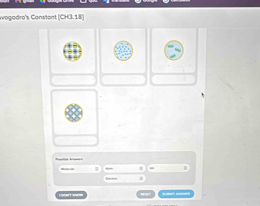 vogadro's Constant [ CH3.18]
Possible Answers 
Molecule Atom 1on 
Electron 
I DONT KNOW RESET SUBMIT ANSWER