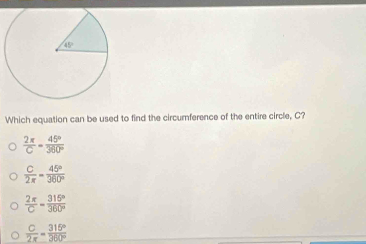 Which equation can be used to find the circumference of the entire circle, C?
 2π /C = 45°/360° 
 C/2π  = 45°/360° 
 2π /C = 315°/360° 
 C/2π  = 315°/360° 