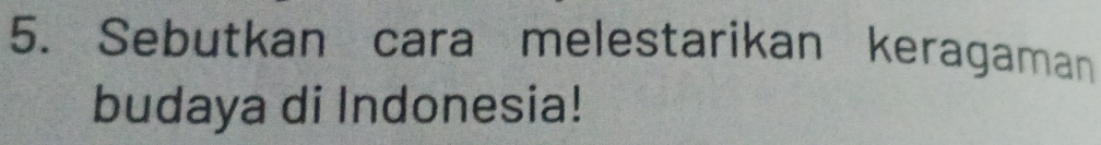 Sebutkan cara melestarikan keragaman 
budaya di Indonesia!