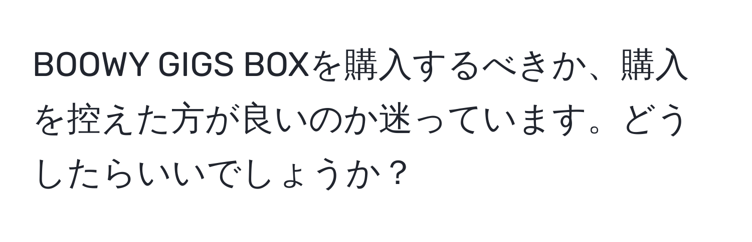 BOOWY GIGS BOXを購入するべきか、購入を控えた方が良いのか迷っています。どうしたらいいでしょうか？