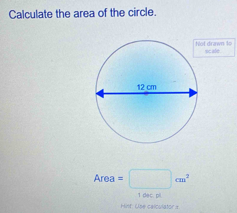 Calculate the area of the circle. 
t drawn to 
scale. 
Area frac □  =□ cm^2 _  
^1 10endarray  
1 dec. pl. 
Hint: Use calculator π.