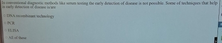 la conventional diagnostic methods like serum testing the early detection of disease is not possible. Some of techniques that help
in early detection of disease is/are
DNA recombinant technology
PCR
ELISA
All of these