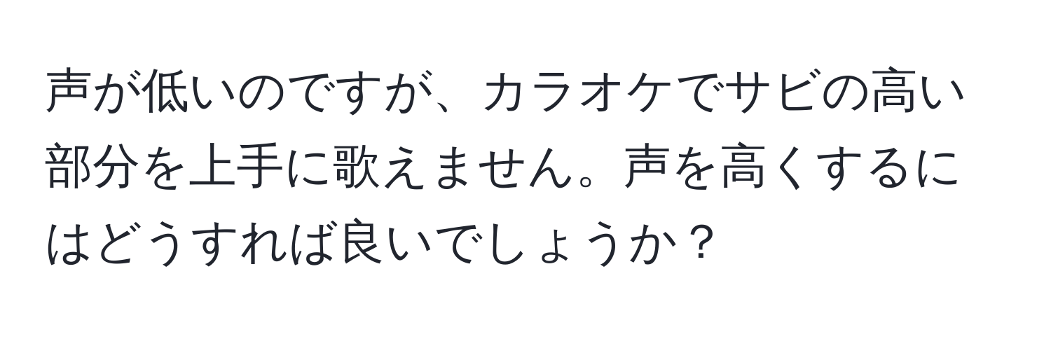 声が低いのですが、カラオケでサビの高い部分を上手に歌えません。声を高くするにはどうすれば良いでしょうか？