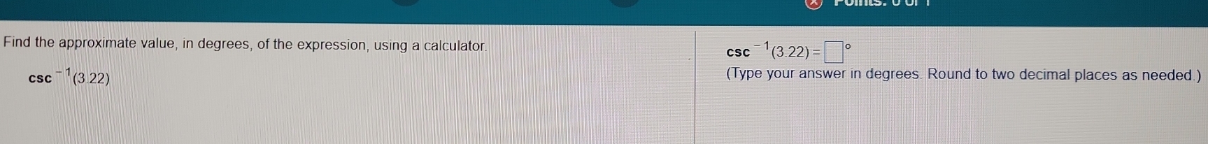 Find the approximate value, in degrees, of the expression, using a calculator.
CSC^1(3.22)=□°
CSC^(-1)(3.22) (Type your answer in degrees. Round to two decimal places as needed.)