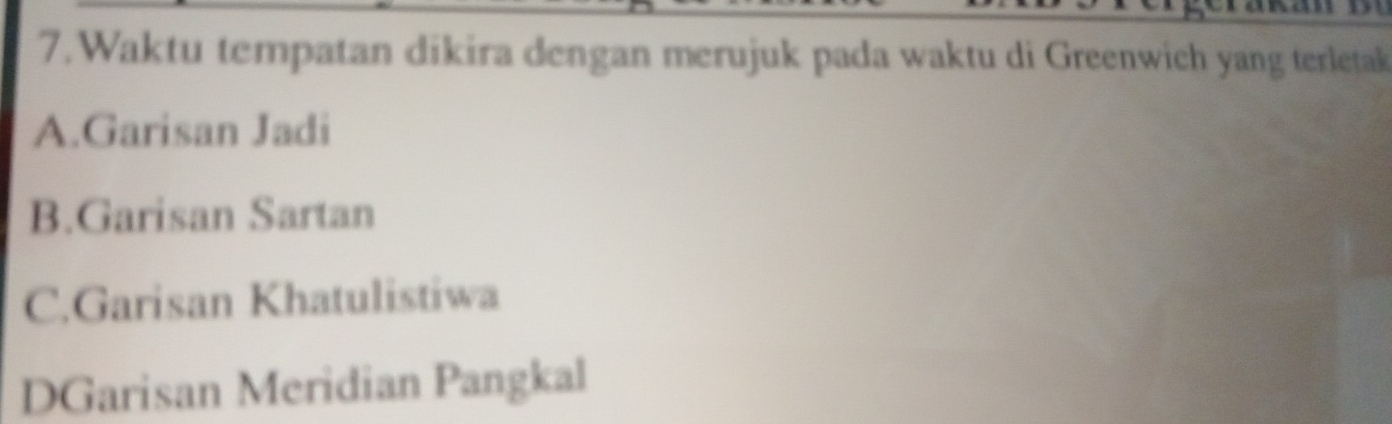 Waktu tempatan dikira dengan merujuk pada waktu di Greenwich yang terletak
A.Garisan Jadi
B.Garisan Sartan
C.Garisan Khatulistiwa
DGarisan Meridian Pangkal