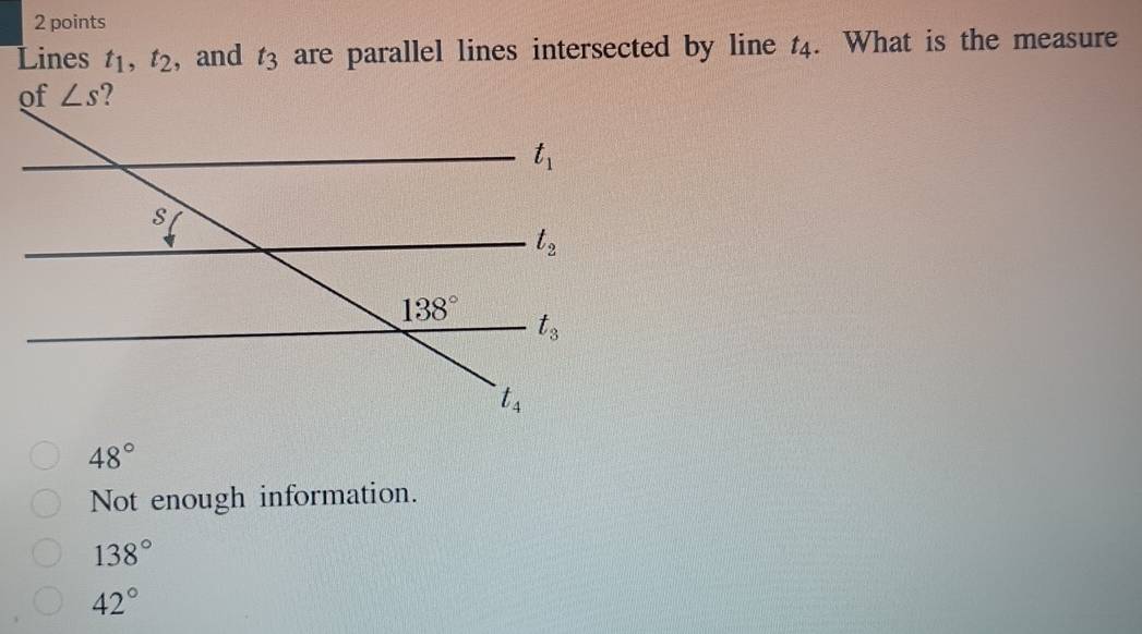 Lines t_1,t_2 , and t_3 are parallel lines intersected by line t4. What is the measure
48°
Not enough information.
138°
42°