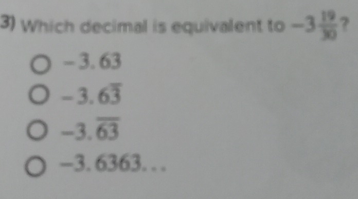 Which decimal is equivalent to -3 19/30  ?
-3.6 3
-3.6overline 3
-3.overline 63
-3.636 3. . .