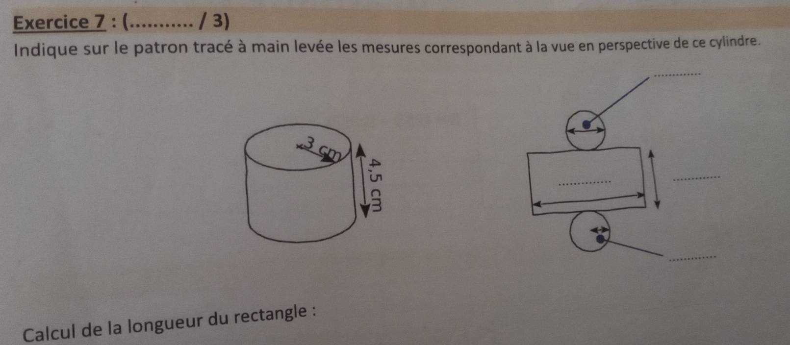 (_ …..... / 3) 
Indique sur le patron tracé à main levée les mesures correspondant à la vue en perspective de ce cylindre. 
_ 
_ 
_ 
_ 
Calcul de la longueur du rectangle :