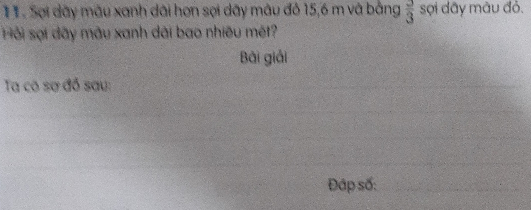  3/3 
11. Sợi dãy màu xanh dài hơn sợi dãy màu đỏ 15, 6 m và bằng sợi dãy màu đỏ. 
Hội sợi dãy màu xanh dãi bao nhiêu mét? 
Bài giải 
Ta có sơ đồ sau: 
_ 
_ 
_ 
_ 
_ 
_ 
_ 
__ 
__ 
Đáp số:_