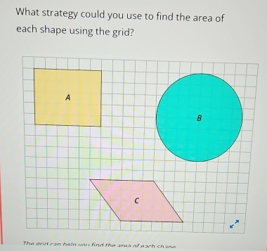 What strategy could you use to find the area of 
each shape using the grid? 
The grid can heln vou find the area of each shane