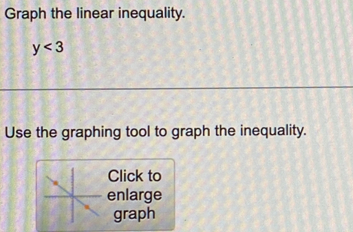 Graph the linear inequality.
y<3</tex> 
Use the graphing tool to graph the inequality. 
Click to 
enlarge 
graph