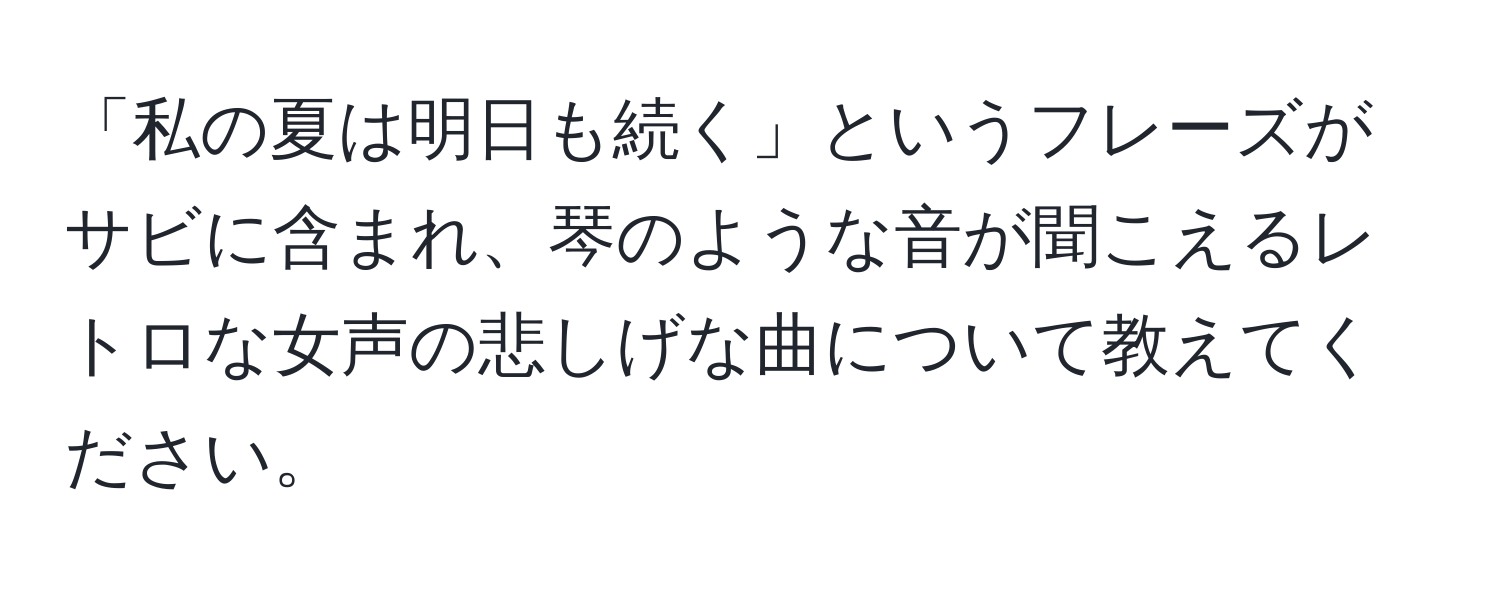 「私の夏は明日も続く」というフレーズがサビに含まれ、琴のような音が聞こえるレトロな女声の悲しげな曲について教えてください。